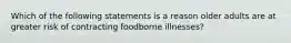 Which of the following statements is a reason older adults are at greater risk of contracting foodborne illnesses?