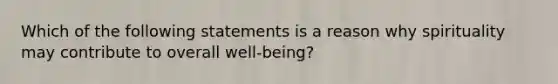 Which of the following statements is a reason why spirituality may contribute to overall well-being?