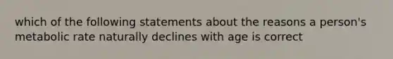 which of the following statements about the reasons a person's metabolic rate naturally declines with age is correct