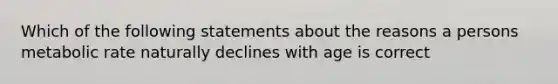 Which of the following statements about the reasons a persons metabolic rate naturally declines with age is correct