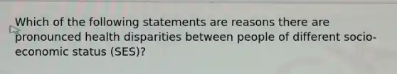 Which of the following statements are reasons there are pronounced health disparities between people of different socio-economic status (SES)?