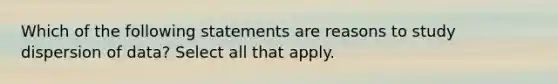 Which of the following statements are reasons to study dispersion of data? Select all that apply.