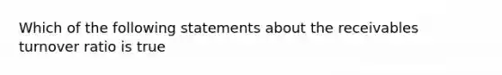 Which of the following statements about the receivables turnover ratio is true