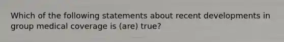 Which of the following statements about recent developments in group medical coverage is (are) true?