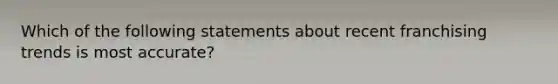 Which of the following statements about recent franchising trends is most accurate?