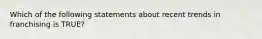 Which of the following statements about recent trends in franchising is TRUE?