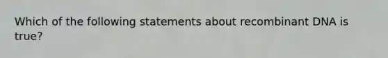 Which of the following statements about recombinant DNA is true?