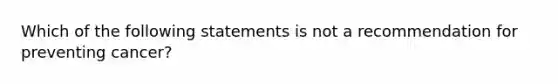 Which of the following statements is not a recommendation for preventing cancer?