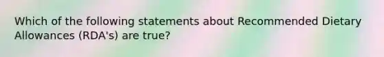 Which of the following statements about Recommended Dietary Allowances (RDA's) are true?