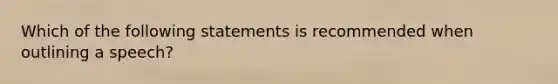 Which of the following statements is recommended when outlining a speech?