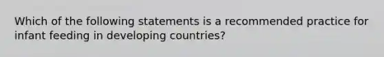 Which of the following statements is a recommended practice for infant feeding in developing countries?