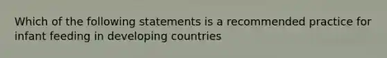 Which of the following statements is a recommended practice for infant feeding in developing countries