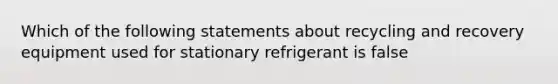 Which of the following statements about recycling and recovery equipment used for stationary refrigerant is false