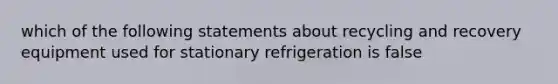 which of the following statements about recycling and recovery equipment used for stationary refrigeration is false