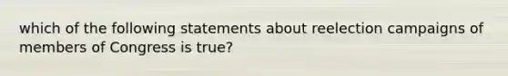 which of the following statements about reelection campaigns of members of Congress is true?