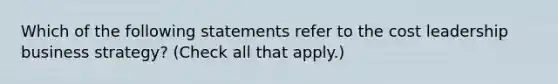 Which of the following statements refer to the cost leadership business strategy? (Check all that apply.)