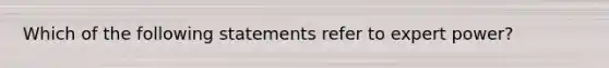 Which of the following statements refer to expert power?