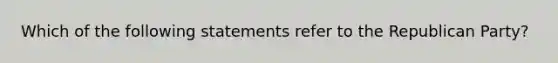 Which of the following statements refer to the Republican Party?