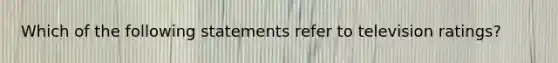 Which of the following statements refer to television ratings?