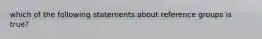 which of the following statements about reference groups is true?