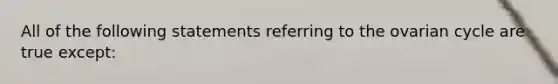 All of the following statements referring to the ovarian cycle are true except:
