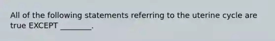 All of the following statements referring to the uterine cycle are true EXCEPT ________.