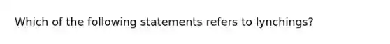 Which of the following statements refers to lynchings?