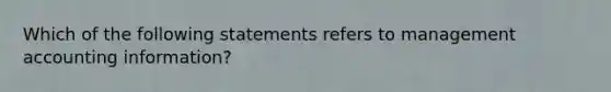 Which of the following statements refers to management accounting information?