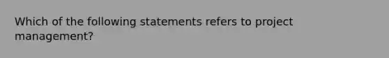 Which of the following statements refers to project management?