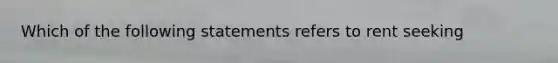 Which of the following statements refers to rent seeking