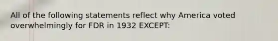 All of the following statements reflect why America voted overwhelmingly for FDR in 1932 EXCEPT: