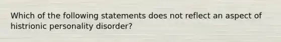 Which of the following statements does not reflect an aspect of histrionic personality disorder?