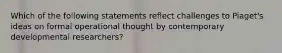 Which of the following statements reflect challenges to Piaget's ideas on formal operational thought by contemporary developmental researchers?