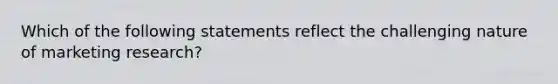 Which of the following statements reflect the challenging nature of marketing research?