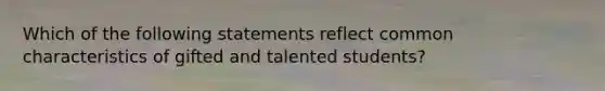 Which of the following statements reflect common characteristics of gifted and talented students?