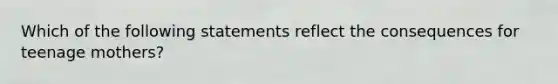 Which of the following statements reflect the consequences for teenage mothers?