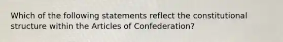 Which of the following statements reflect the constitutional structure within the Articles of Confederation?