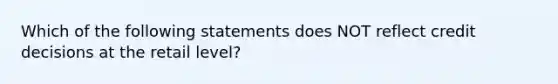 Which of the following statements does NOT reflect credit decisions at the retail level?