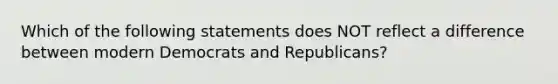 Which of the following statements does NOT reflect a difference between modern Democrats and Republicans?