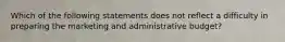 Which of the following statements does not reflect a difficulty in preparing the marketing and administrative budget?