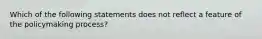 Which of the following statements does not reflect a feature of the policymaking process?