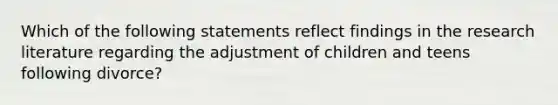 Which of the following statements reflect findings in the research literature regarding the adjustment of children and teens following divorce?