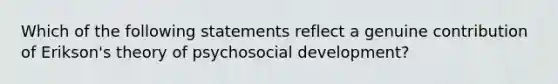 Which of the following statements reflect a genuine contribution of Erikson's theory of psychosocial development?