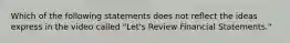 Which of the following statements does not reflect the ideas express in the video called "Let's Review Financial Statements."