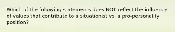 Which of the following statements does NOT reflect the influence of values that contribute to a situationist vs. a pro-personality position?