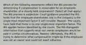 Which of the following statements reflect the IRS process for determining if compensation is reasonable for an employee-shareholder of a closely held corporation? (Select all that apply.) The IRS process is subjective. Court guidance provided the IRS holds that the employee-shareholder role in the company is the single most important factor it will consider. Reason: The courts have held that there is no one single-most important factor. The IRS applies factors identified by the courts. The IRS disregards information that supports what non-owner employees would be paid in similar circumstances. Reason: Ultimately, the IRS is trying to determine what compensation might be if the employee was not an owner and could not exert influence.