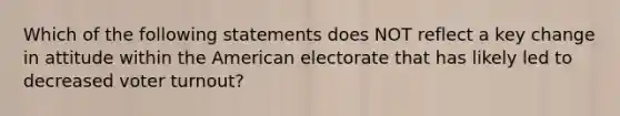 Which of the following statements does NOT reflect a key change in attitude within the American electorate that has likely led to decreased voter turnout?