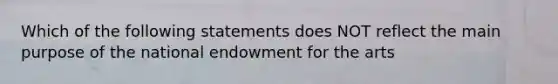 Which of the following statements does NOT reflect the main purpose of the national endowment for the arts