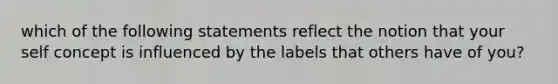 which of the following statements reflect the notion that your self concept is influenced by the labels that others have of you?