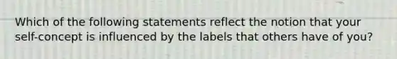 Which of the following statements reflect the notion that your self-concept is influenced by the labels that others have of you?